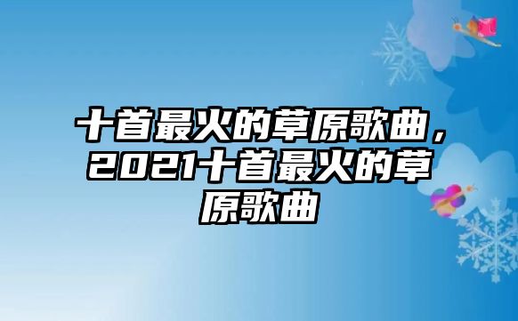 十首最火的草原歌曲，2021十首最火的草原歌曲