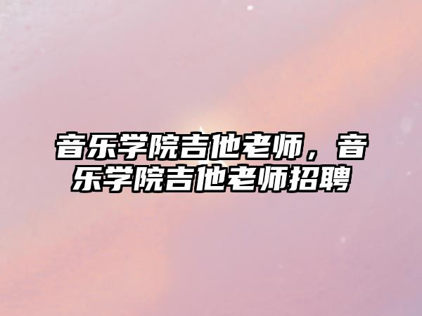 音樂學(xué)院吉他老師，音樂學(xué)院吉他老師招聘