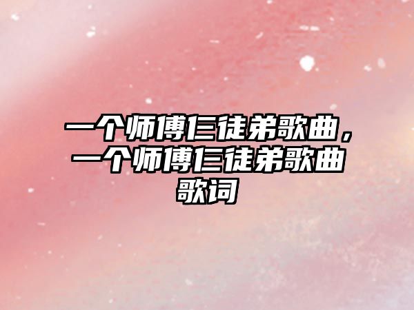 一個師傅仨徒弟歌曲，一個師傅仨徒弟歌曲歌詞