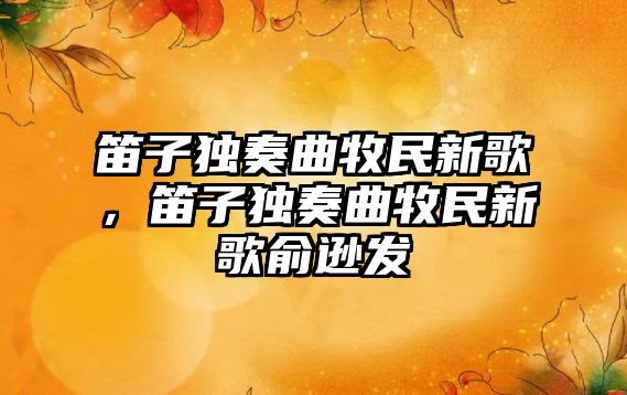 笛子獨奏曲牧民新歌，笛子獨奏曲牧民新歌俞遜發