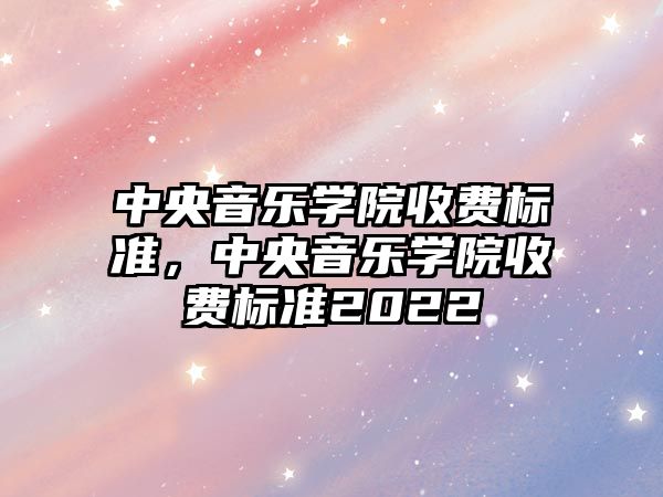 中央音樂學院收費標準，中央音樂學院收費標準2022