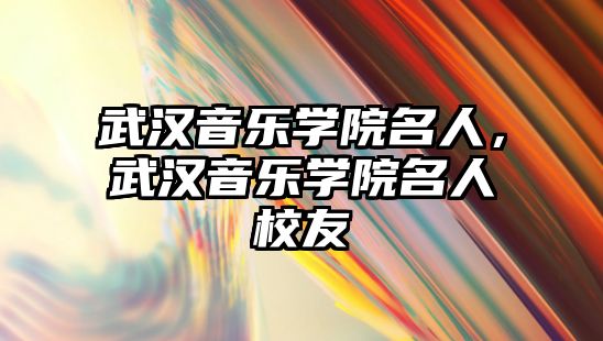 武漢音樂學院名人，武漢音樂學院名人校友