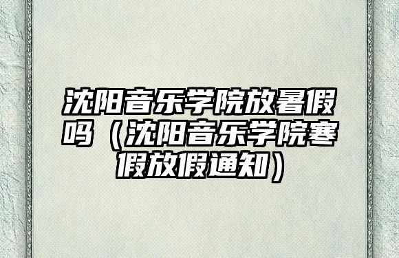 沈陽(yáng)音樂(lè)學(xué)院放暑假嗎（沈陽(yáng)音樂(lè)學(xué)院寒假放假通知）