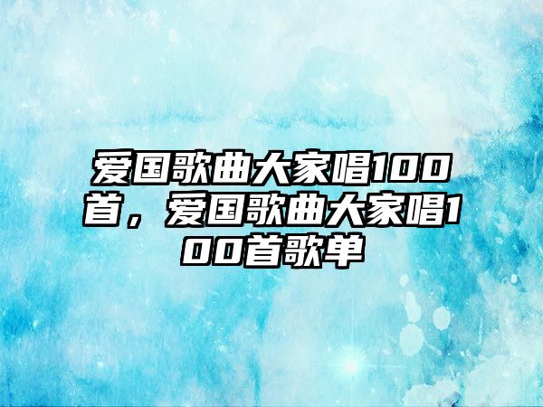 愛國歌曲大家唱100首，愛國歌曲大家唱100首歌單