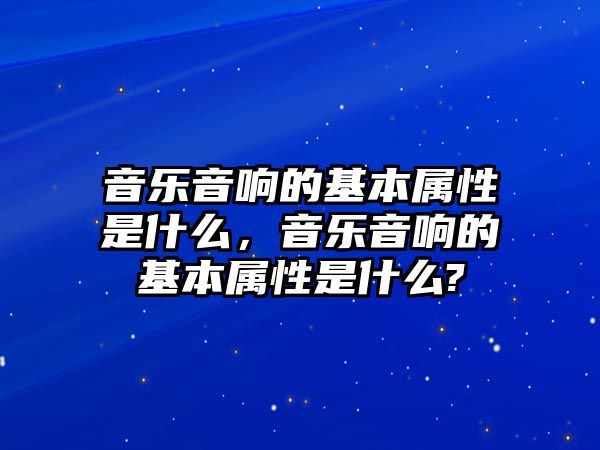 音樂音響的基本屬性是什么，音樂音響的基本屬性是什么?