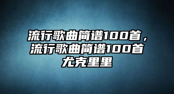 流行歌曲簡譜100首，流行歌曲簡譜100首尤克里里