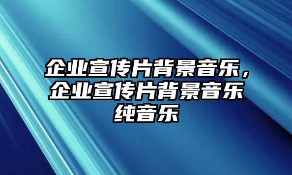 企業宣傳片背景音樂，企業宣傳片背景音樂純音樂