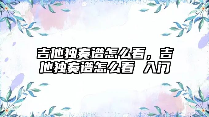 吉他獨奏譜怎么看，吉他獨奏譜怎么看 入門