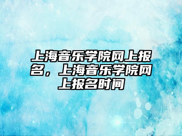 上海音樂學院網上報名，上海音樂學院網上報名時間