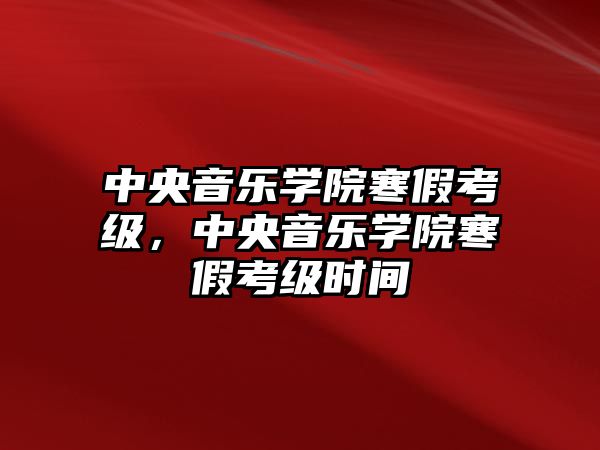 中央音樂學(xué)院寒假考級(jí)，中央音樂學(xué)院寒假考級(jí)時(shí)間