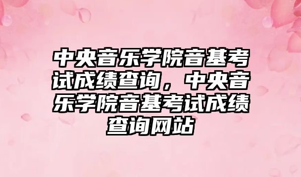 中央音樂學院音基考試成績查詢，中央音樂學院音基考試成績查詢網站