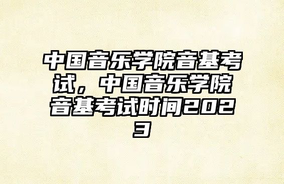 中國音樂學院音基考試，中國音樂學院音基考試時間2023