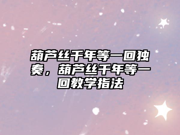 葫蘆絲千年等一回獨奏，葫蘆絲千年等一回教學(xué)指法