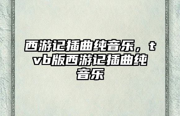 西游記插曲純音樂(lè)，tvb版西游記插曲純音樂(lè)