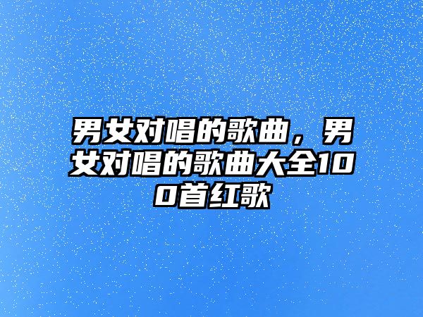 男女對(duì)唱的歌曲，男女對(duì)唱的歌曲大全100首紅歌