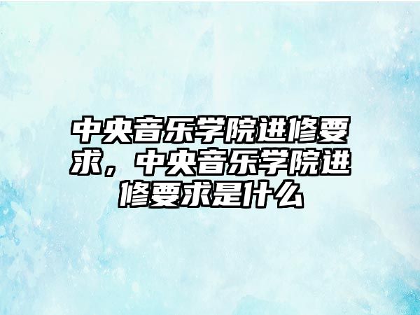 中央音樂學院進修要求，中央音樂學院進修要求是什么