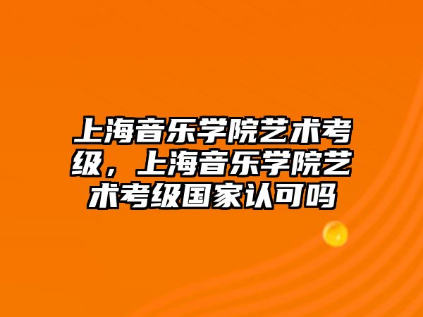 上海音樂學院藝術考級，上海音樂學院藝術考級國家認可嗎