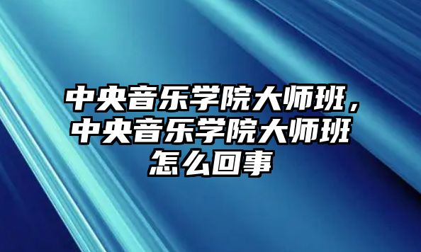 中央音樂學院大師班，中央音樂學院大師班怎么回事