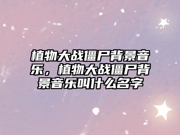 植物大戰僵尸背景音樂，植物大戰僵尸背景音樂叫什么名字