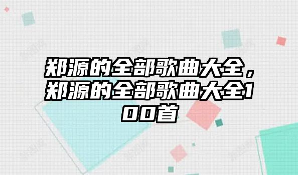 鄭源的全部歌曲大全，鄭源的全部歌曲大全100首