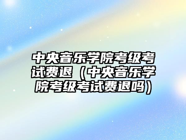 中央音樂學院考級考試費退（中央音樂學院考級考試費退嗎）