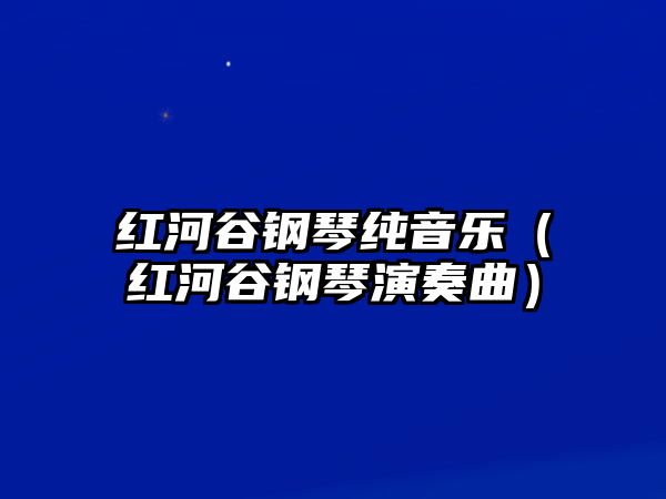 紅河谷鋼琴純音樂（紅河谷鋼琴演奏曲）