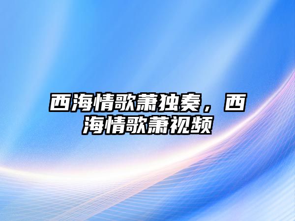 西海情歌蕭獨奏，西海情歌蕭視頻