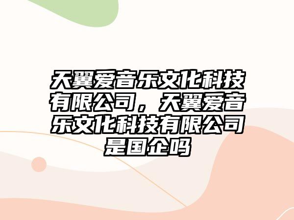 天翼愛音樂文化科技有限公司，天翼愛音樂文化科技有限公司是國企嗎