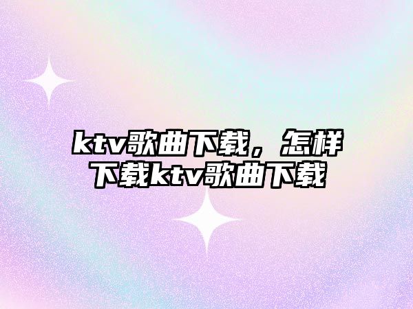 ktv歌曲下載，怎樣下載ktv歌曲下載