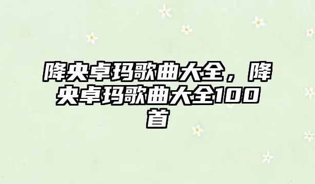 降央卓瑪歌曲大全，降央卓瑪歌曲大全100首