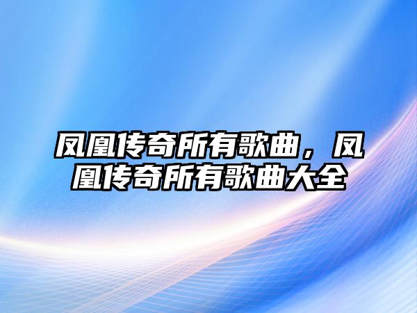 鳳凰傳奇所有歌曲，鳳凰傳奇所有歌曲大全