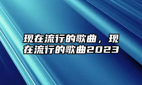 現在流行的歌曲，現在流行的歌曲2023