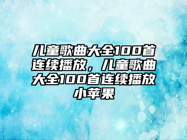 兒童歌曲大全100首連續(xù)播放，兒童歌曲大全100首連續(xù)播放小蘋果