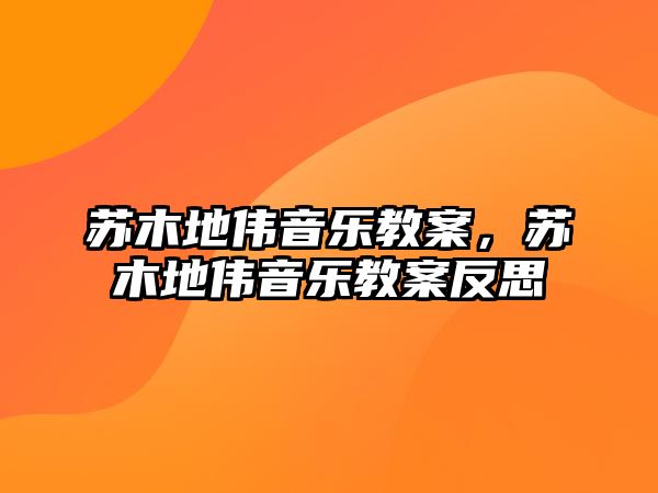 蘇木地偉音樂教案，蘇木地偉音樂教案反思