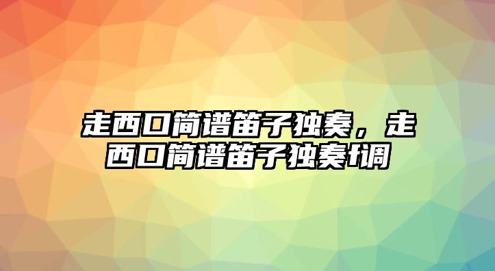 走西口簡譜笛子獨奏，走西口簡譜笛子獨奏f調