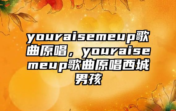 youraisemeup歌曲原唱，youraisemeup歌曲原唱西城男孩