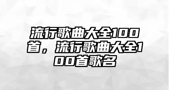 流行歌曲大全100首，流行歌曲大全100首歌名