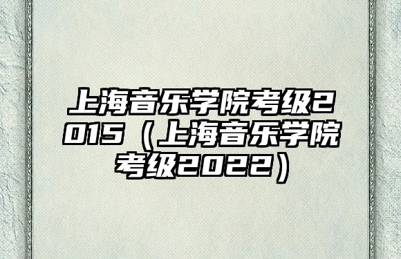 上海音樂學院考級2015（上海音樂學院考級2022）