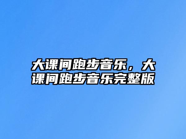 大課間跑步音樂，大課間跑步音樂完整版