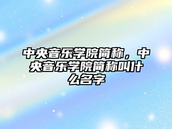 中央音樂學院簡稱，中央音樂學院簡稱叫什么名字