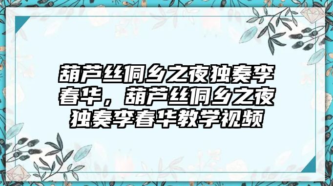 葫蘆絲侗鄉(xiāng)之夜獨奏李春華，葫蘆絲侗鄉(xiāng)之夜獨奏李春華教學(xué)視頻