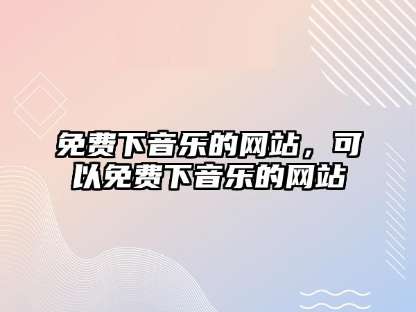 免費下音樂的網(wǎng)站，可以免費下音樂的網(wǎng)站