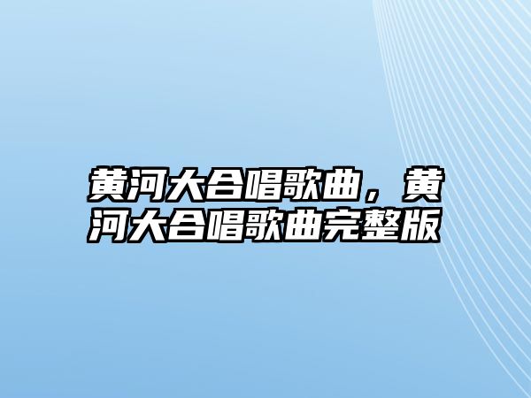 黃河大合唱歌曲，黃河大合唱歌曲完整版