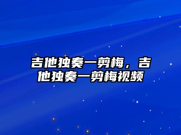 吉他獨奏一剪梅，吉他獨奏一剪梅視頻