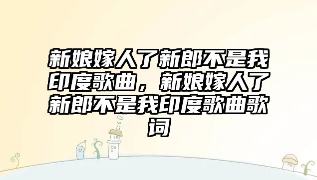 新娘嫁人了新郎不是我印度歌曲，新娘嫁人了新郎不是我印度歌曲歌詞