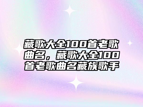 藏歌大全100首老歌曲名，藏歌大全100首老歌曲名藏族歌手