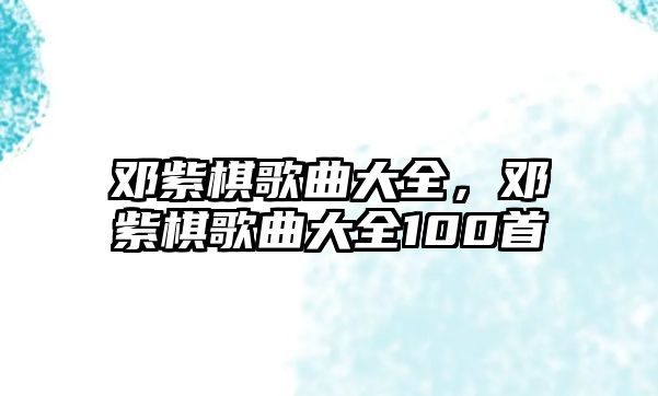 鄧紫棋歌曲大全，鄧紫棋歌曲大全100首