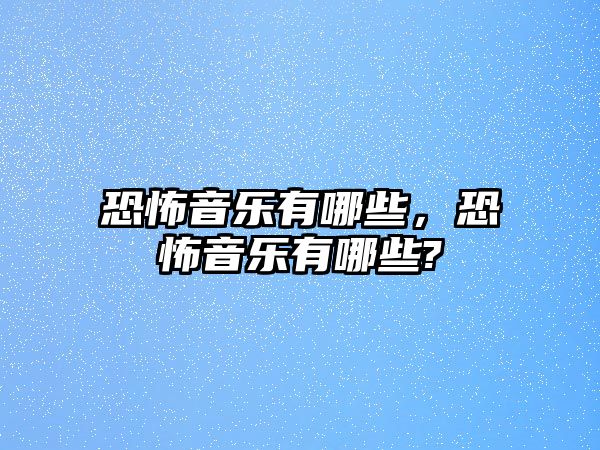 恐怖音樂(lè)有哪些，恐怖音樂(lè)有哪些?