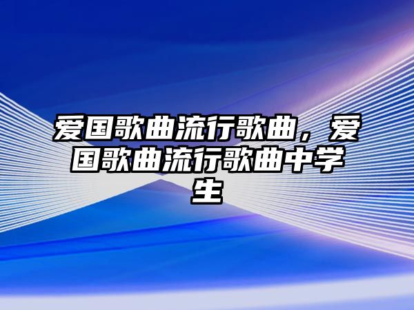 愛國歌曲流行歌曲，愛國歌曲流行歌曲中學生