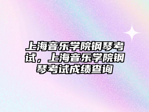 上海音樂學院鋼琴考試，上海音樂學院鋼琴考試成績查詢